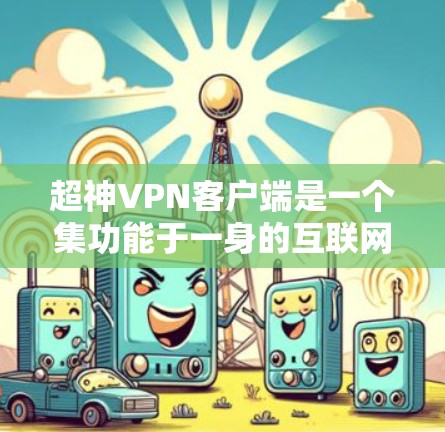 超神VPN客户端是一个集功能于一身的互联网安全应用,提供多种版本和功能,适合不同用户的需求。以下是关于超神VPN的详细分析 超神VPN客户端是一个集功能于一身的互联网安全应用,提供多种版本和功能,适合不同用户的需求。以下是关于超神VPN的详细分析