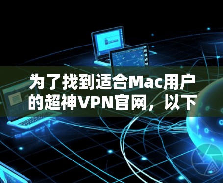 为了找到适合Mac用户的超神VPN官网，以下是详细的步骤和建议