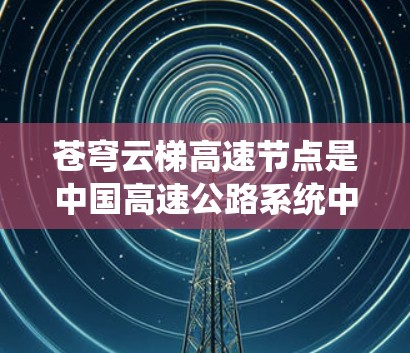 苍穹云梯高速节点是中国高速公路系统中的一部分,主要指高速公路上的多个关键点,包括入口、枢纽、出口等。这些节点通常具有以下特点和功能 苍穹云梯高速节点是中国高速公路系统中的一部分,主要指高速公路上的多个关键点,包括入口、枢纽、出口等。这些节点通常具有以下特点和功能