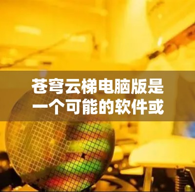 苍穹云梯电脑版是一个可能的软件或应用程序名称,具体含义取决于上下文。以下是关于苍穹云梯电脑版的可能解释及其使用方法 苍穹云梯电脑版是一个可能的软件或应用程序名称,具体含义取决于上下文。以下是关于苍穹云梯电脑版的可能解释及其使用方法