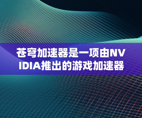苍穹加速器是一项由NVIDIA推出的游戏加速器,主要用于提升游戏性能。以下是关于苍穹加速器的详细信息 苍穹加速器是一项由NVIDIA推出的游戏加速器,主要用于提升游戏性能。以下是关于苍穹加速器的详细信息
