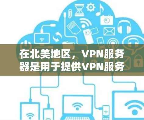 在北美地区，VPN服务器是用于提供VPN服务的网络节点，用户可以通过这些服务器访问其他国家或地区的互联网。以下是一些北美VPN服务器的常见情况和平台