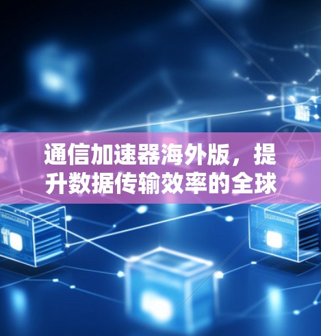 通信加速器海外版,提升数据传输效率的全球解决方案 通信加速器海外版,提升数据传输效率的全球解决方案