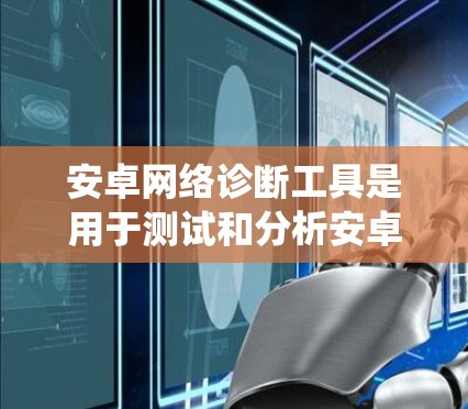 安卓网络诊断工具是用于测试和分析安卓系统网络性能的软件包，适用于测试阶段，帮助用户优化网络配置。以下是详细的步骤指南