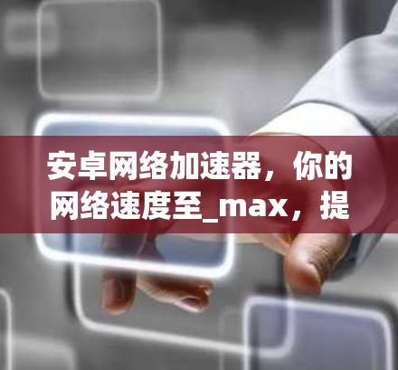安卓网络加速器,你的网络速度至_max,提升体验的必备工具 安卓网络加速器,你的网络速度至_max,提升体验的必备工具