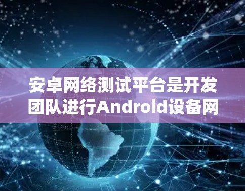 安卓网络测试平台是开发团队进行Android设备网络性能测试的重要工具,主要包括JMeter、NioTest和KVMeter。以下是对这些平台的详细介绍和使用方法 安卓网络测试平台是开发团队进行Android设备网络性能测试的重要工具,主要包括JMeter、NioTest和KVMeter。以下是对这些平台的详细介绍和使用方法