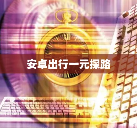 安卓出行一元探路 安卓出行一元探路
