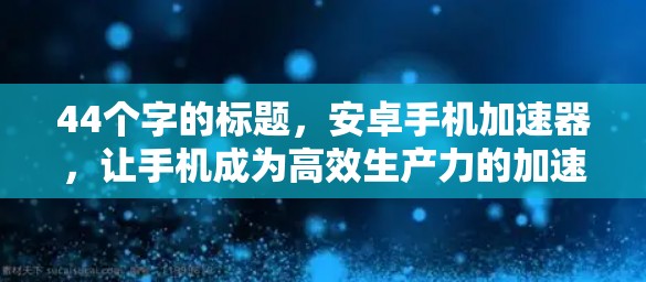 44个字的标题，安卓手机加速器，让手机成为高效生产力的加速器