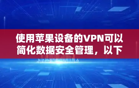 使用苹果设备的VPN可以简化数据安全管理，以下是一个清晰的步骤指南