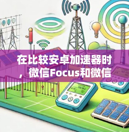 在比较安卓加速器时,微信Focus和微信Focus+是最优的选择,尤其是对需要快速连接到微信应用的用户来说,它们在效率和效果上表现更佳。以下是详细的推荐步骤 在比较安卓加速器时,微信Focus和微信Focus+是最优的选择,尤其是对需要快速连接到微信应用的用户来说,它们在效率和效果上表现更佳。以下是详细的推荐步骤