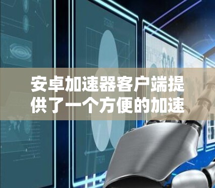 安卓加速器客户端提供了一个方便的加速功能，帮助用户在手机上更高效地使用应用。以下是关于安卓加速器客户端的一些有用信息