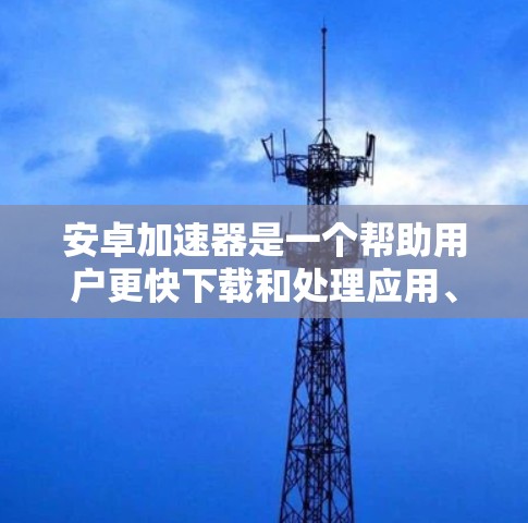 安卓加速器是一个帮助用户更快下载和处理应用、网站等资源的工具。以下是关于安卓加速器的详细说明