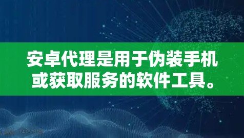 安卓代理是用于伪装手机或获取服务的软件工具。以下是一份详细的安卓代理使用指南，帮助您更好地理解和使用安卓代理
