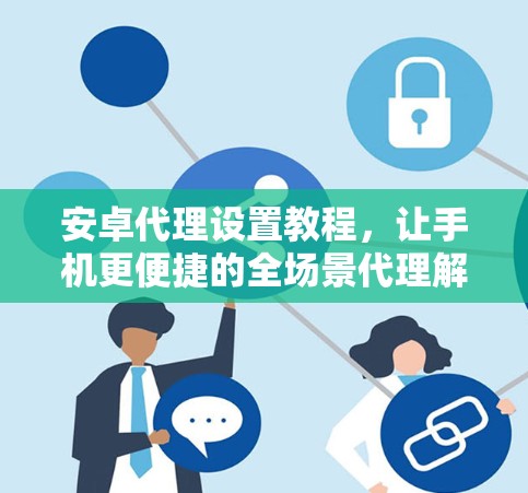 安卓代理设置教程,让手机更便捷的全场景代理解决方案 安卓代理设置教程,让手机更便捷的全场景代理解决方案