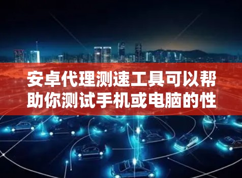 安卓代理测速工具可以帮助你测试手机或电脑的性能,评估其在不同网络环境下的响应速度。以下是一些常用安卓代理测速工具的介绍和使用方法 安卓代理测速工具可以帮助你测试手机或电脑的性能,评估其在不同网络环境下的响应速度。以下是一些常用安卓代理测速工具的介绍和使用方法