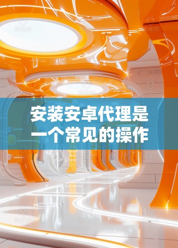 安装安卓代理是一个常见的操作步骤,以下是详细的指南 安装安卓代理是一个常见的操作步骤,以下是详细的指南