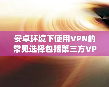 安卓环境下使用VPN的常见选择包括第三方VPN服务，这些服务通常支持免费、无限制的访问，并且提供了多种功能，如数据同步、加密传输、端密接等。以下是几个 popular 的安卓VPN应用推荐