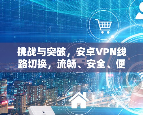 挑战与突破，安卓VPN线路切换，流畅、安全、便捷，开启你的VPN新世界