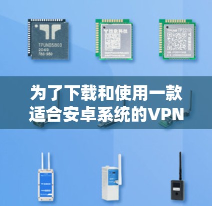 为了下载和使用一款适合安卓系统的VPN工具，您可以按照以下步骤进行