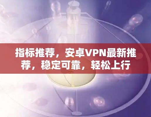 指标推荐，安卓VPN最新推荐，稳定可靠，轻松上行