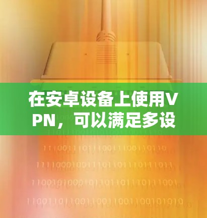 在安卓设备上使用VPN,可以满足多设备间的加密通信需求。以下是一些常用的方法和步骤,帮助您顺利使用安卓VPN 在安卓设备上使用VPN,可以满足多设备间的加密通信需求。以下是一些常用的方法和步骤,帮助您顺利使用安卓VPN
