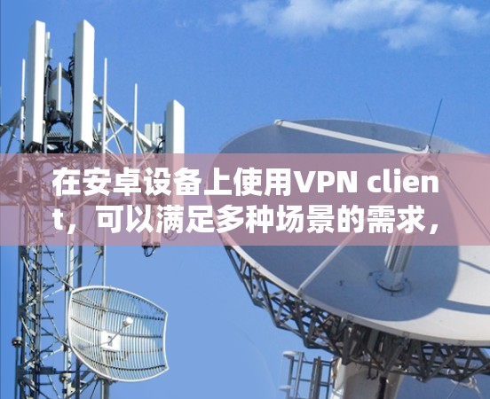 在安卓设备上使用VPN client，可以满足多种场景的需求，例如远程办公、视频会议、文件传输等。以下是一些适合安卓设备的VPN客户端工具，供你参考