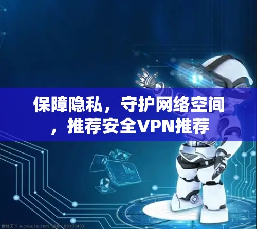 保障隐私，守护网络空间，推荐安全VPN推荐