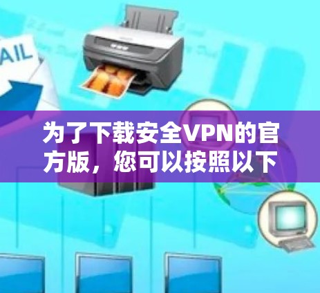 为了下载安全VPN的官方版,您可以按照以下步骤进行操作 为了下载安全VPN的官方版,您可以按照以下步骤进行操作