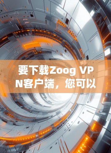 要下载Zoog VPN客户端，您可以按照以下步骤进行