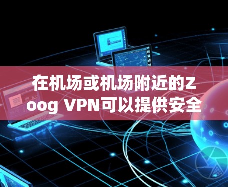 在机场或机场附近的Zoog VPN可以提供安全、快速的互联网访问。以下是关于Zoog VPN在机场使用和高速VPN线路的详细信息 在机场或机场附近的Zoog VPN可以提供安全、快速的互联网访问。以下是关于Zoog VPN在机场使用和高速VPN线路的详细信息