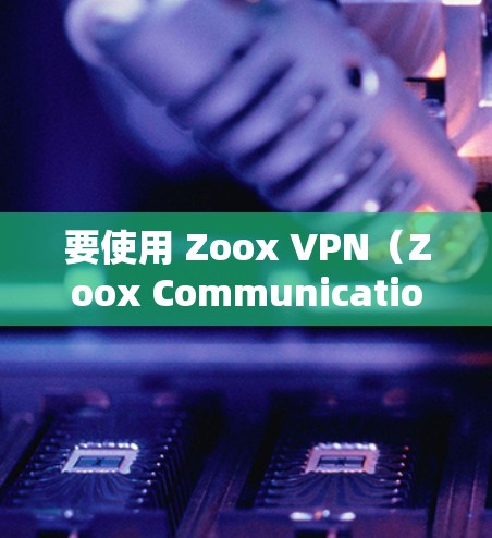 要使用 Zoox VPN（Zoox Communications）的官方功能进行下载和使用，以下是详细的步骤