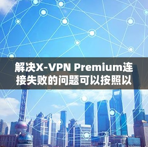 解决X-VPN Premium连接失败的问题可以按照以下步骤进行