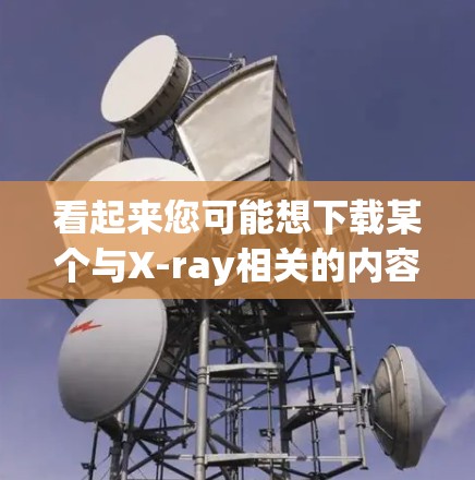 看起来您可能想下载某个与X-ray相关的内容或工具。以下是一些可能的解释和建议