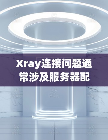 Xray连接问题通常涉及服务器配置、网络连接、软件兼容性或其他系统因素。以下是一些常见的解决方案，您可以根据具体情况选择