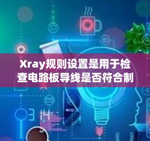 Xray规则设置是用于检查电路板导线是否符合制造标准的工具。以下是一步步的指南