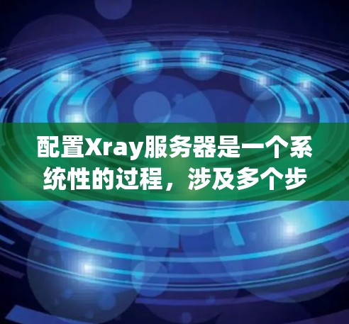 配置Xray服务器是一个系统性的过程，涉及多个步骤和细节，确保每个参数正确无误。以下是详细的步骤指南