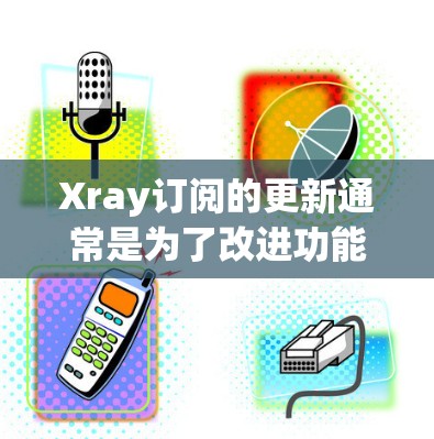 Xray订阅的更新通常是为了改进功能、修复bug、增强安全性和用户体验。具体更新内容会根据Xray的版本和功能调整。以下是关于Xray订阅更新的一些常见信息