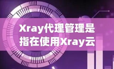 Xray代理管理是指在使用Xray云存储服务时管理代理服务器的操作。Xray代理管理涉及创建代理、配置服务器、监控和维护代理的状态，确保数据安全和系统稳定性。以下是一些关键步骤和注意事项