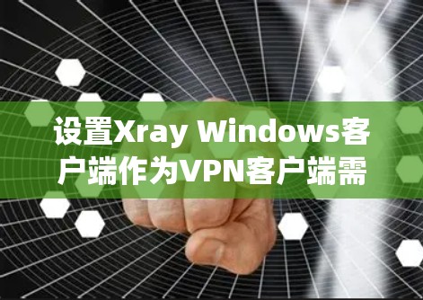 设置Xray Windows客户端作为VPN客户端需要遵循以下步骤，确保安全和有效
