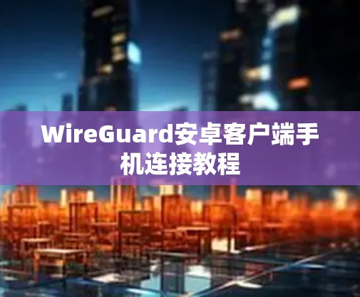 WireGuard安卓客户端手机连接教程 WireGuard安卓客户端手机连接教程