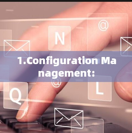 1.Configuration Management: 1.Configuration Management: