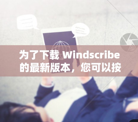 为了下载 Windscribe 的最新版本，您可以按照以下步骤进行