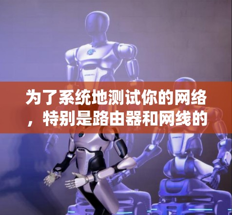 为了系统地测试你的网络,特别是路由器和网线的性能,以下是一个详细且有条理的步骤指南 为了系统地测试你的网络,特别是路由器和网线的性能,以下是一个详细且有条理的步骤指南