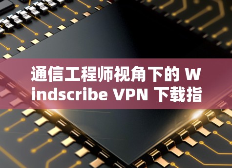 通信工程师视角下的 Windscribe VPN 下载指南