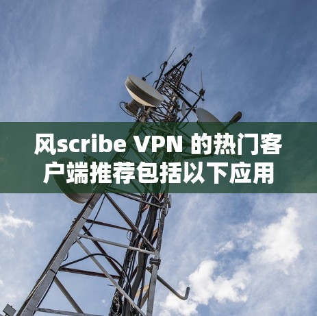风scribe VPN 的热门客户端推荐包括以下应用，根据用户需求选择