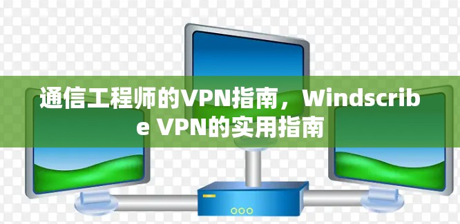 通信工程师的VPN指南，Windscribe VPN的实用指南