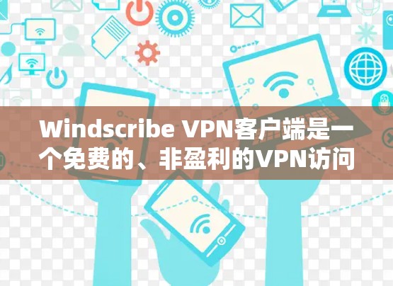 Windscribe VPN客户端是一个免费的、非盈利的VPN访问服务，适合需要加密访问外部网站的用户。以下是对它的详细介绍
