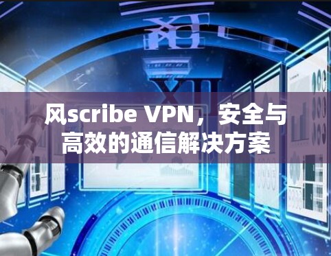 风scribe VPN，安全与高效的通信解决方案