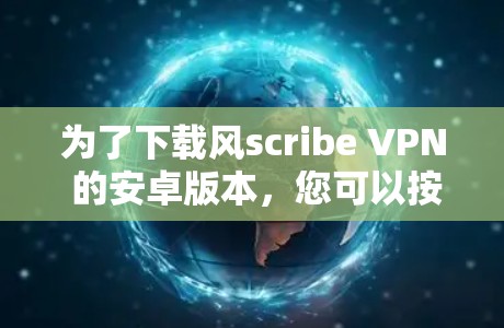 为了下载风scribe VPN 的安卓版本，您可以按照以下步骤进行