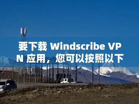 要下载 Windscribe VPN 应用，您可以按照以下步骤进行操作